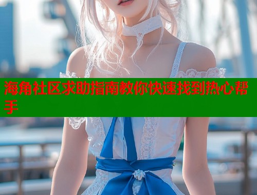 海角社区求助指南教你快速找到热心帮手