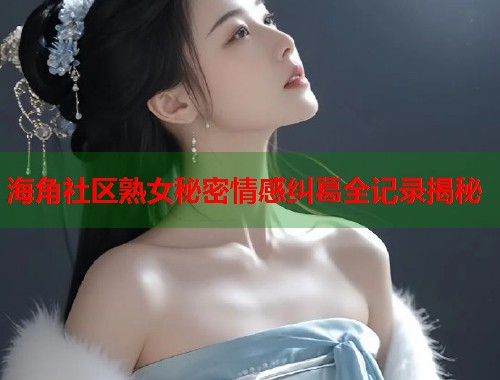海角社区熟女秘密情感纠葛全记录揭秘