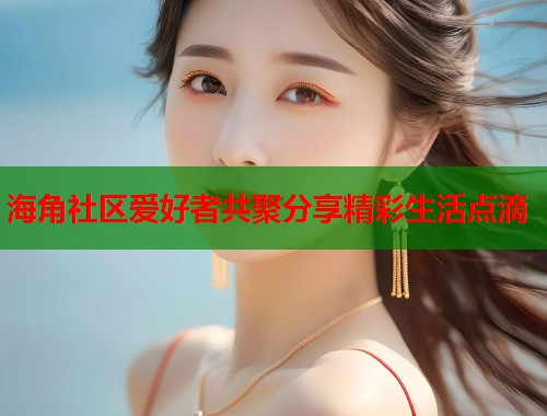 海角社区爱好者共聚分享精彩生活点滴