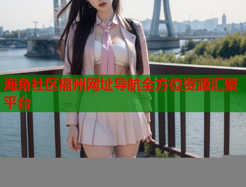 海角社区福州网址导航全方位资源汇聚平台
