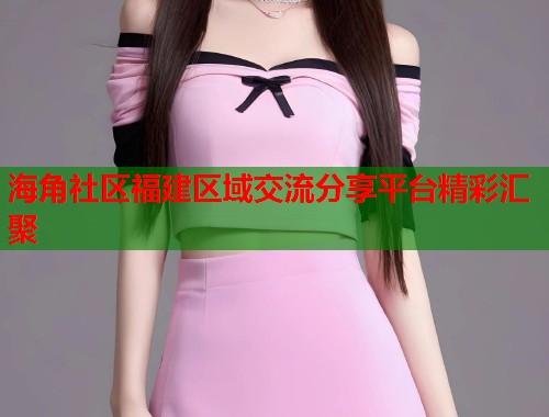 海角社区福建区域交流分享平台精彩汇聚
