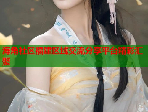 海角社区福建区域交流分享平台精彩汇聚