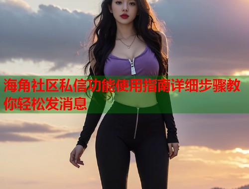 海角社区私信功能使用指南详细步骤教你轻松发消息