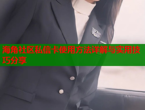 海角社区私信卡使用方法详解与实用技巧分享