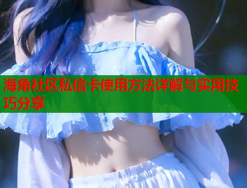海角社区私信卡使用方法详解与实用技巧分享