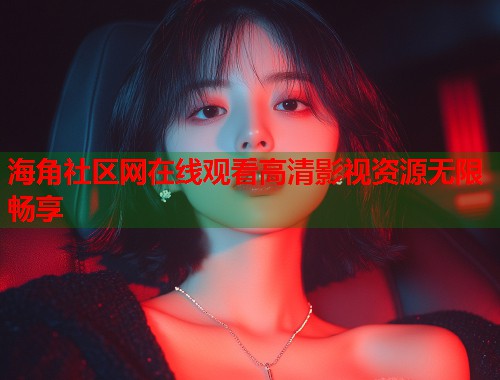海角社区网在线观看高清影视资源无限畅享