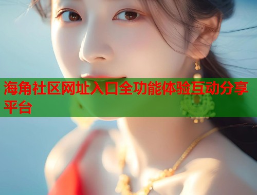 海角社区网址入口全功能体验互动分享平台