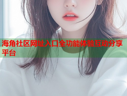 海角社区网址入口全功能体验互动分享平台