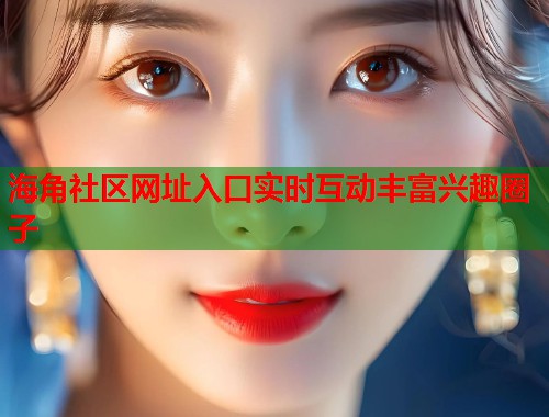 海角社区网址入口实时互动丰富兴趣圈子