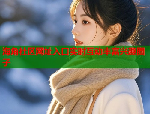 海角社区网址入口实时互动丰富兴趣圈子