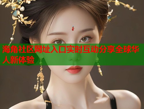 海角社区网址入口实时互动分享全球华人新体验