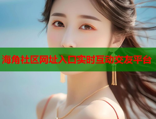 海角社区网址入口实时互动交友平台