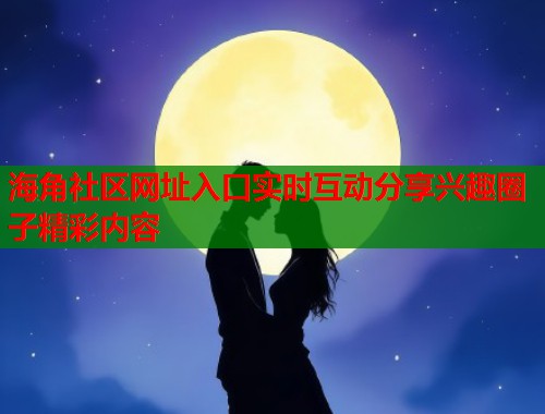 海角社区网址入口实时互动分享兴趣圈子精彩内容