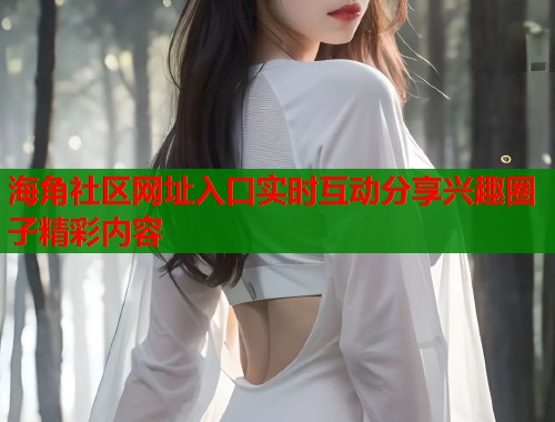 海角社区网址入口实时互动分享兴趣圈子精彩内容