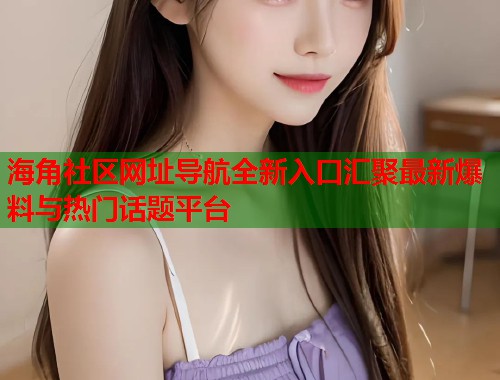 海角社区网址导航全新入口汇聚最新爆料与热门话题平台