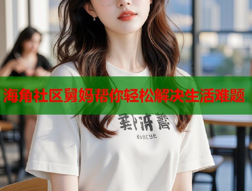 海角社区舅妈帮你轻松解决生活难题