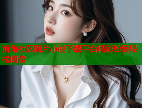 海角社区图片小说下载平台精彩纷呈轻松阅读