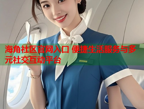海角社区官网入口 便捷生活服务与多元社交互动平台