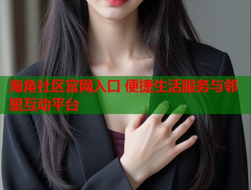 海角社区官网入口 便捷生活服务与邻里互动平台