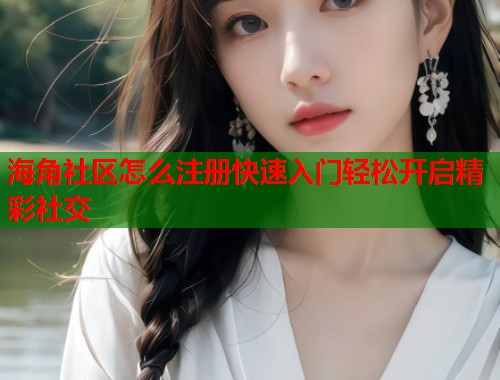 海角社区怎么注册快速入门轻松开启精彩社交