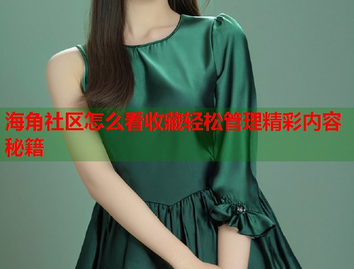 海角社区怎么看收藏轻松管理精彩内容秘籍