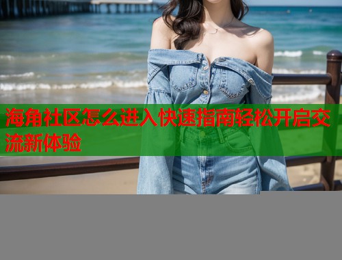 海角社区怎么进入快速指南轻松开启交流新体验