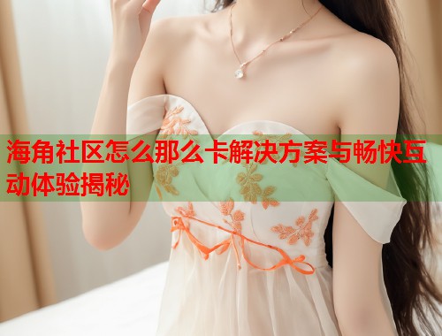 海角社区怎么那么卡解决方案与畅快互动体验揭秘