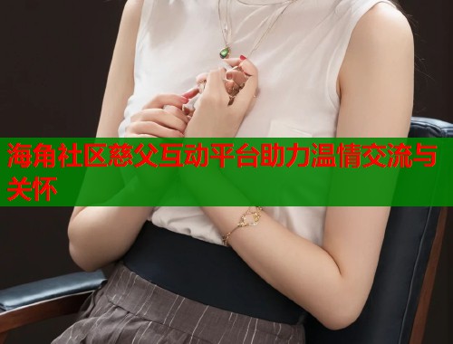 海角社区慈父互动平台助力温情交流与关怀