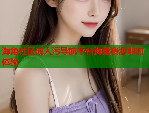 海角社区成人污导航平台海量资源即时体验