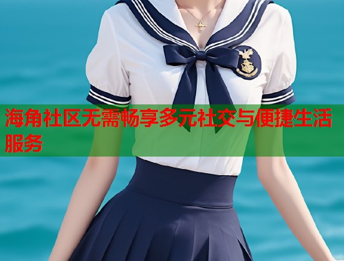 海角社区无需畅享多元社交与便捷生活服务