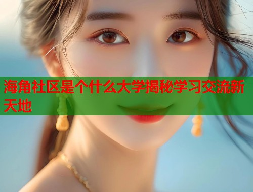 海角社区是个什么大学揭秘学习交流新天地