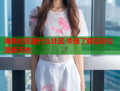 海角社区是什么社区 快速了解互动交流新天地