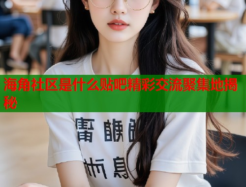 海角社区是什么贴吧精彩交流聚集地揭秘