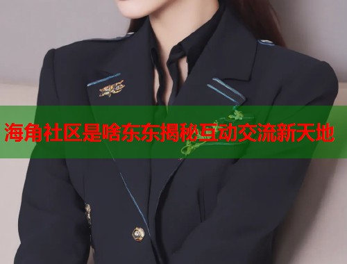 海角社区是啥东东揭秘互动交流新天地