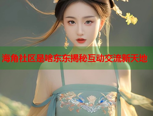 海角社区是啥东东揭秘互动交流新天地