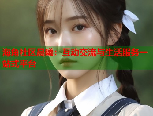 海角社区晨曦：互动交流与生活服务一站式平台