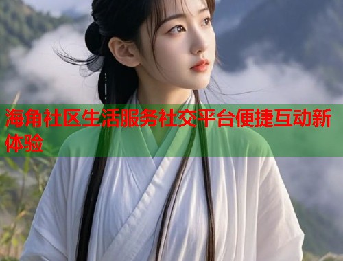 海角社区生活服务社交平台便捷互动新体验