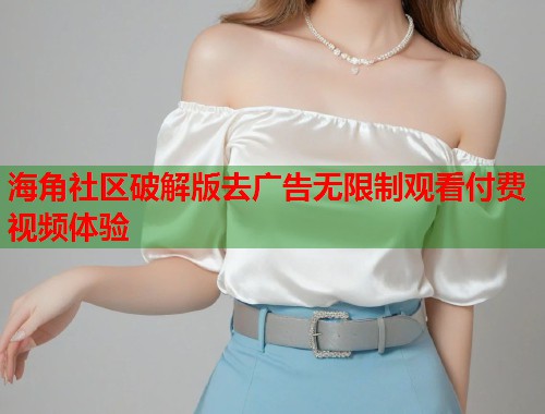 海角社区破解版去广告无限制观看付费视频体验