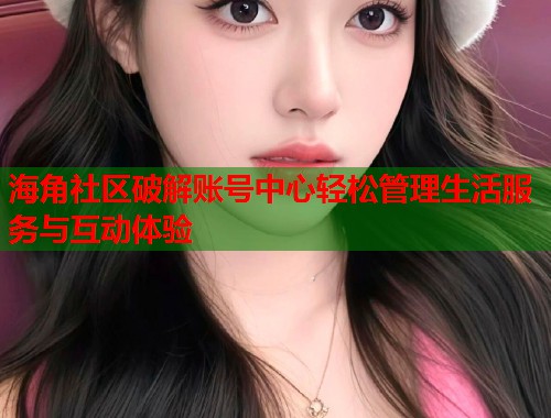 海角社区破解账号中心轻松管理生活服务与互动体验