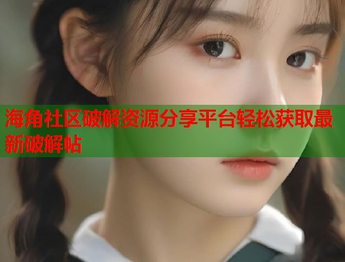 海角社区破解资源分享平台轻松获取最新破解帖