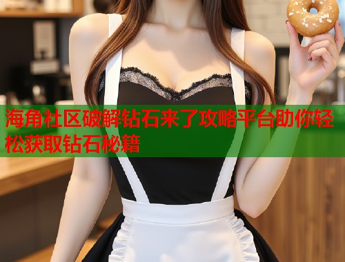 海角社区破解钻石来了攻略平台助你轻松获取钻石秘籍