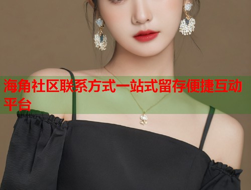 海角社区联系方式一站式留存便捷互动平台