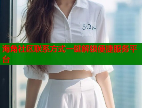 海角社区联系方式一键解锁便捷服务平台