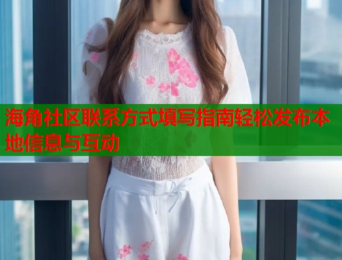 海角社区联系方式填写指南轻松发布本地信息与互动