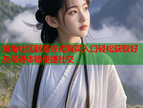 海角社区联系方式购买入口轻松获取好友号码体验便捷社交