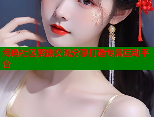 海角社区聚焦交流分享打造专属互动平台