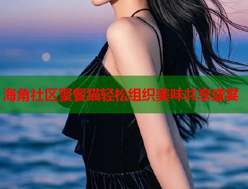 海角社区聚餐猫轻松组织美味共享盛宴
