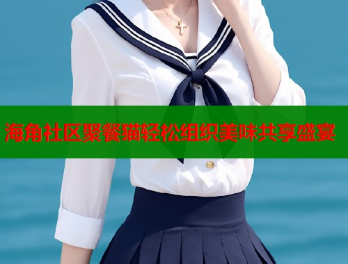 海角社区聚餐猫轻松组织美味共享盛宴
