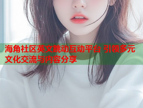 海角社区英文跳动互动平台 引领多元文化交流与内容分享
