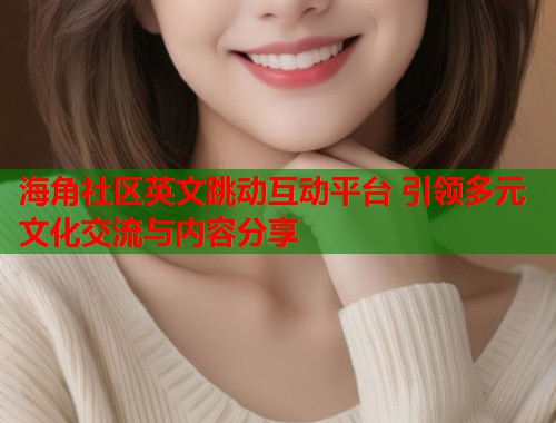 海角社区英文跳动互动平台 引领多元文化交流与内容分享